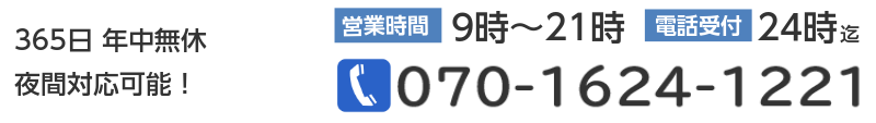 365日年中無休　夜間対応可能！営業時間9時～21時　電話受付24時迄　TEL：070-1624-1221